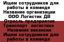 Ищем сотрудников для работы в команде! › Название организации ­ ООО Логистик ДВ › Отрасль предприятия ­ Транспорт, логистика  › Название вакансии ­ Ищем сотрудников для работы в команде! - Приморский край, Владивосток г. Работа » Вакансии   